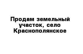 Продам земельный участок, село Краснополянское